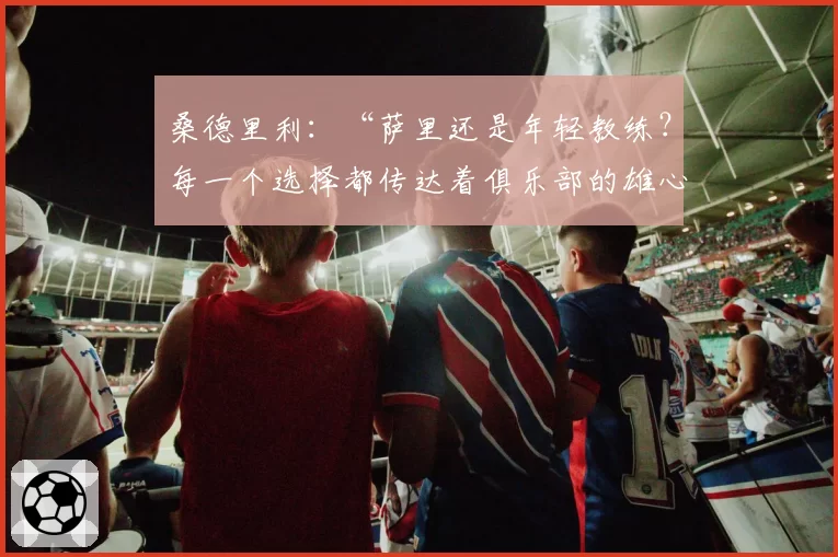 桑德里利：“萨里还是年轻教练？每一个选择都传达着俱乐部的雄心”