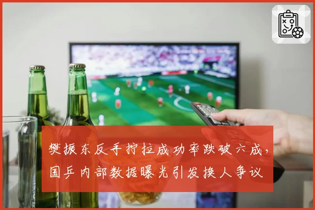 樊振东反手拧拉成功率跌破六成，国乒内部数据曝光引发换人争议