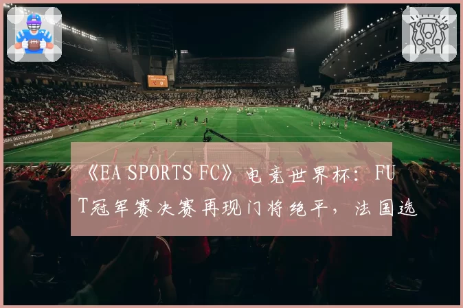 《EA SPORTS FC》电竞世界杯:FUT冠军赛决赛再现门将绝平,法国选手Msdossary点球夺冠