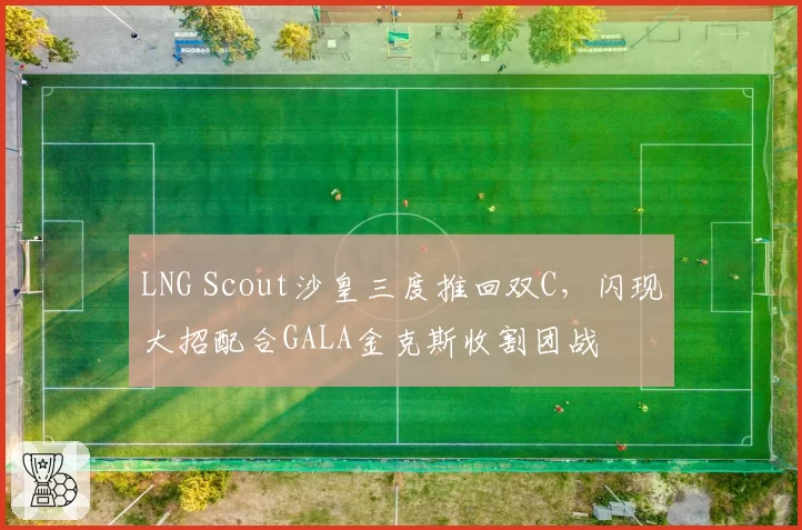 LNG Scout沙皇三度推回双C，闪现大招配合GALA金克斯收割团战