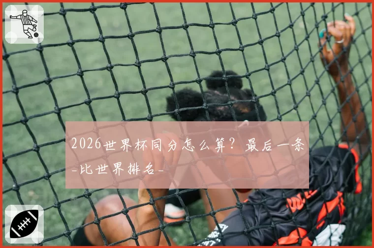 2026世界杯同分怎么算?最后一条_比世界排名_