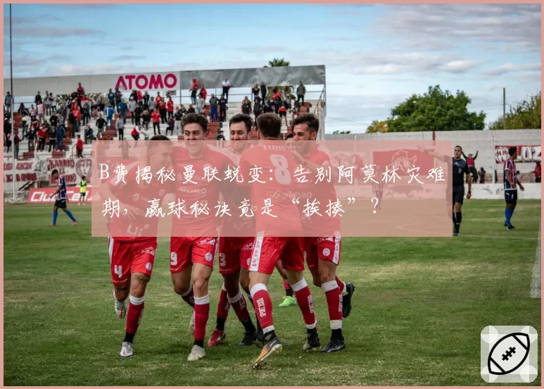B费揭秘曼联蜕变：告别阿莫林灾难期，赢球秘诀竟是“挨揍”？