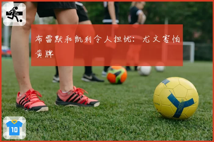 布雷默和凯利令人担忧：尤文害怕黄牌