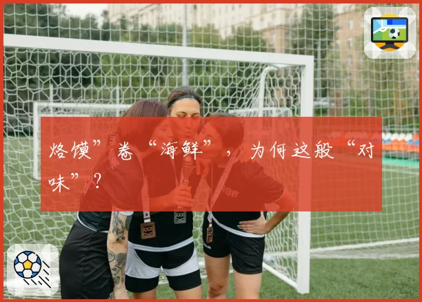 烙馍”卷“海鲜”，为何这般“对味”？