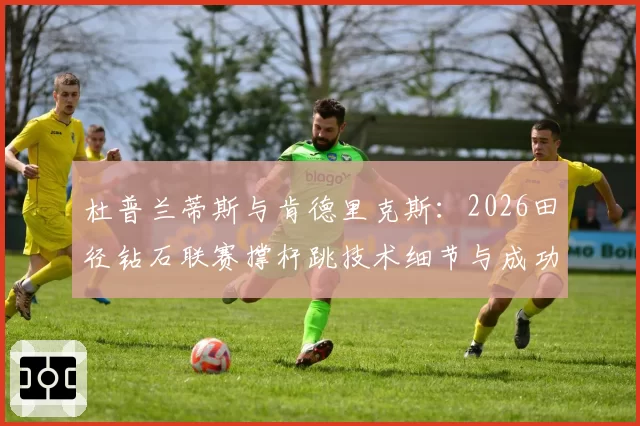 杜普兰蒂斯与肯德里克斯：2026田径钻石联赛撑杆跳技术细节与成功率对比