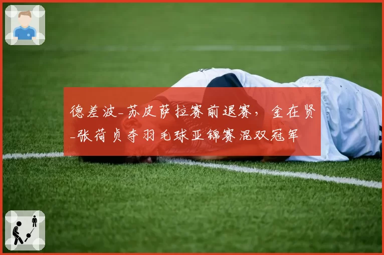 德差波_苏皮萨拉赛前退赛,金在贤_张荷贞夺羽毛球亚锦赛混双冠军