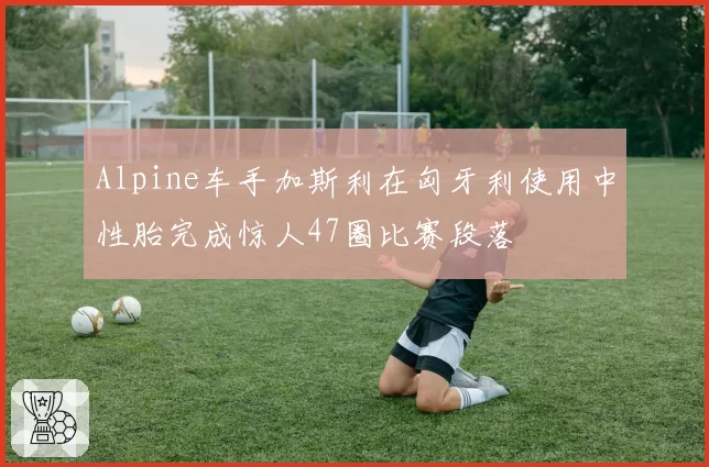 Alpine车手加斯利在匈牙利使用中性胎完成惊人47圈比赛段落