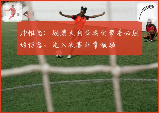 帅惟浩：战澳大利亚我们带着必胜的信念，进入决赛非常激动