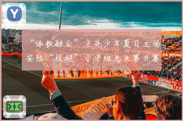 “体教融合”点亮少年夏日主场！安陆“校超”小学组总决赛开赛