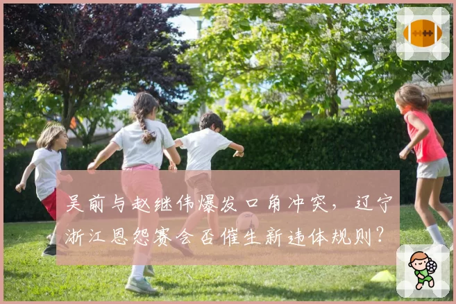 吴前与赵继伟爆发口角冲突，辽宁浙江恩怨赛会否催生新违体规则？