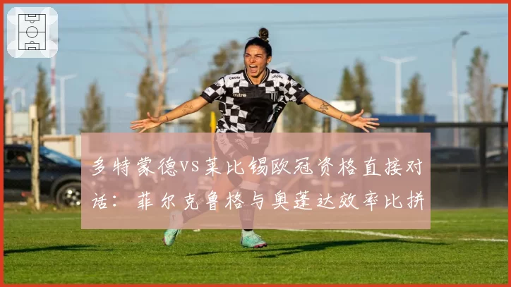 多特蒙德vs莱比锡欧冠资格直接对话：菲尔克鲁格与奥蓬达效率比拼