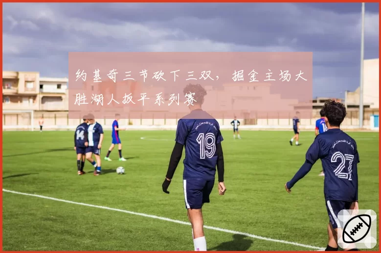 约基奇三节砍下三双，掘金主场大胜湖人扳平系列赛