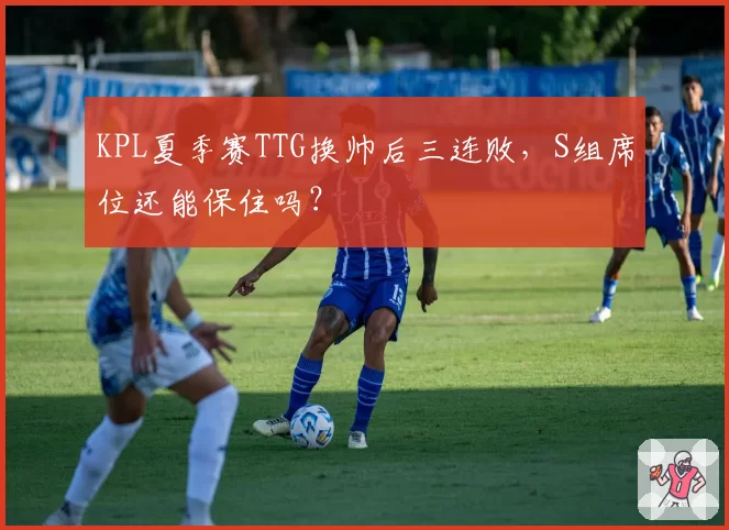 KPL夏季赛TTG换帅后三连败，S组席位还能保住吗？