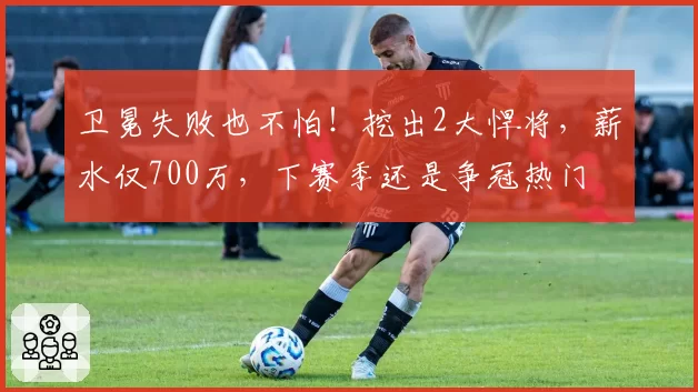 卫冕失败也不怕！挖出2大悍将，薪水仅700万，下赛季还是争冠热门
