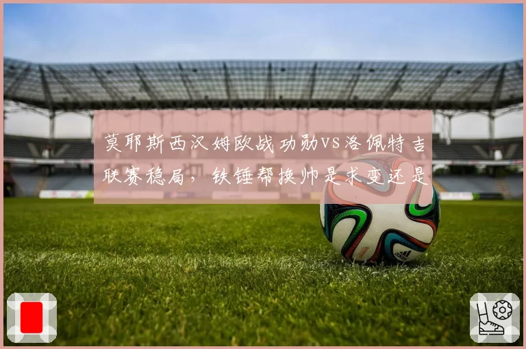 莫耶斯西汉姆欧战功勋vs洛佩特吉联赛稳局，铁锤帮换帅是求变还是冒险