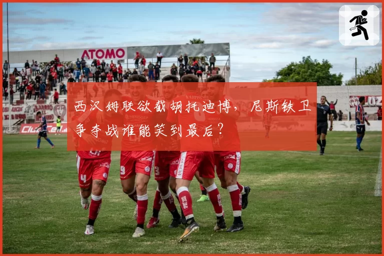 西汉姆联欲截胡托迪博，尼斯铁卫争夺战谁能笑到最后？