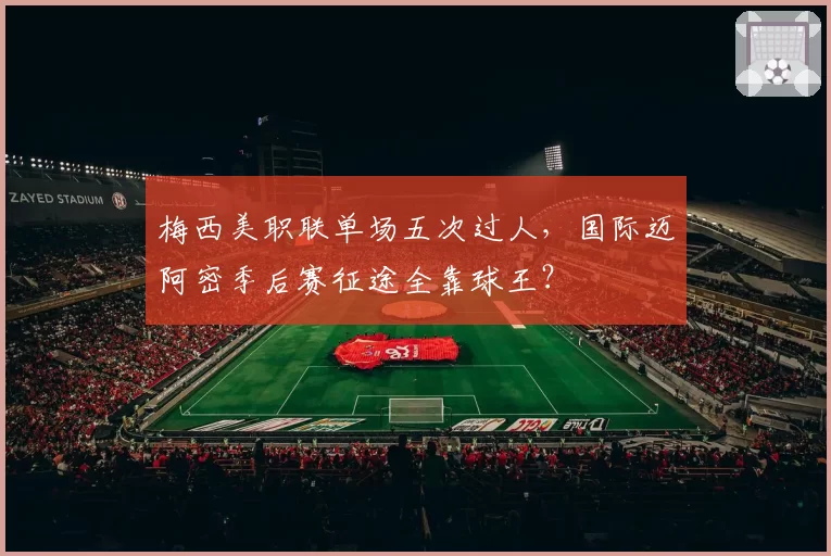 梅西美职联单场五次过人,国际迈阿密季后赛征途全靠球王?