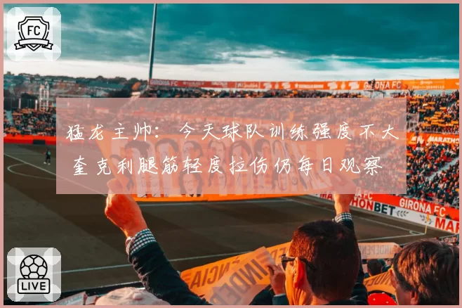 猛龙主帅：今天球队训练强度不大 奎克利腿筋轻度拉伤仍每日观察