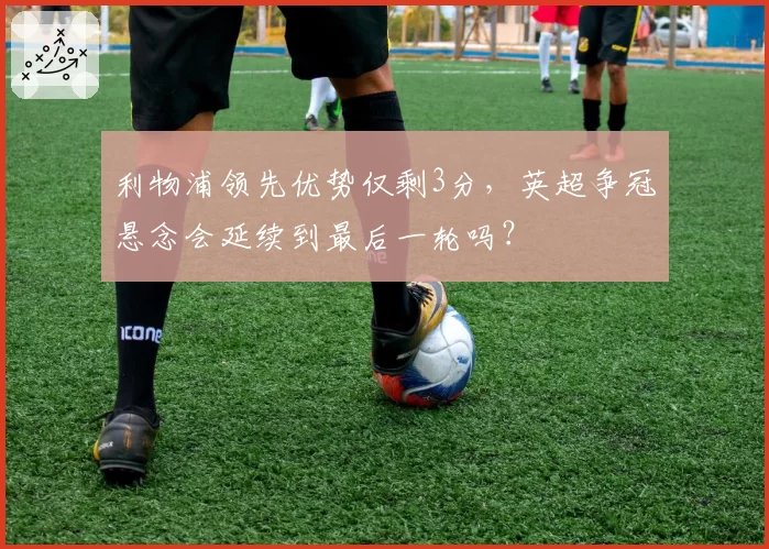 利物浦领先优势仅剩3分，英超争冠悬念会延续到最后一轮吗？