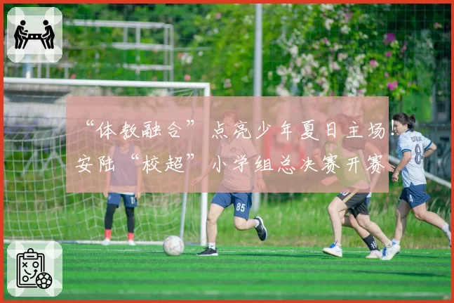 “体教融合”点亮少年夏日主场！安陆“校超”小学组总决赛开赛