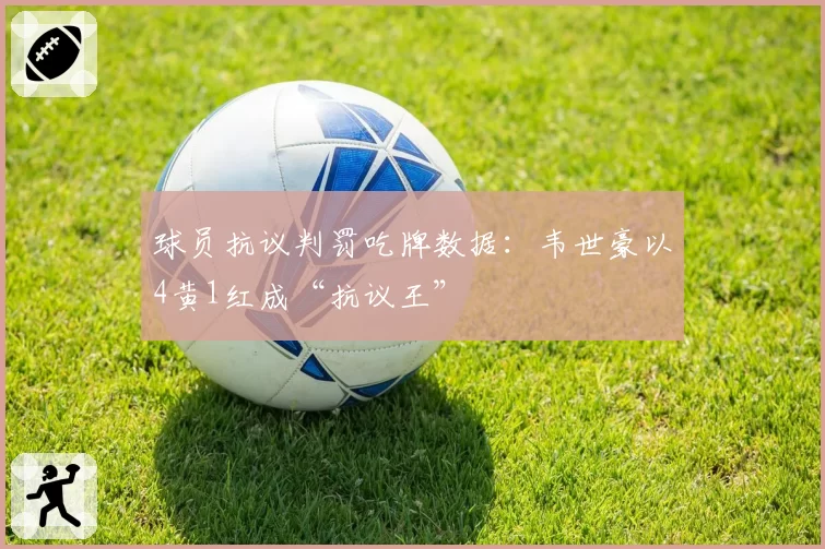 球员抗议判罚吃牌数据：韦世豪以4黄1红成“抗议王”