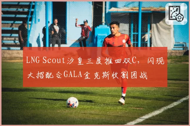 LNG Scout沙皇三度推回双C，闪现大招配合GALA金克斯收割团战