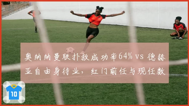 奥纳纳曼联扑救成功率64% vs 德赫亚自由身待业，红门前任与现任数据反差