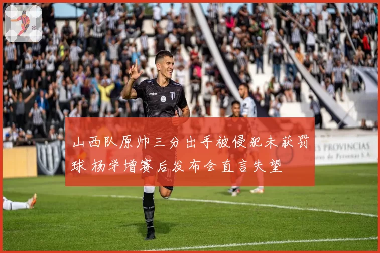 山西队原帅三分出手被侵犯未获罚球 杨学增赛后发布会直言失望