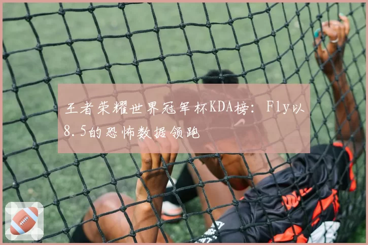 王者荣耀世界冠军杯KDA榜：Fly以8.5的恐怖数据领跑