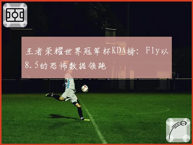 王者荣耀世界冠军杯KDA榜：Fly以8.5的恐怖数据领跑