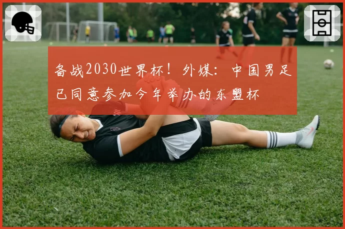 备战2030世界杯！外媒：中国男足已同意参加今年举办的东盟杯