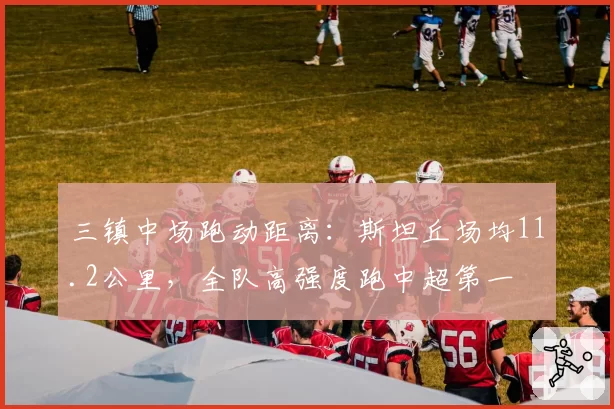 三镇中场跑动距离：斯坦丘场均11.2公里，全队高强度跑中超第一