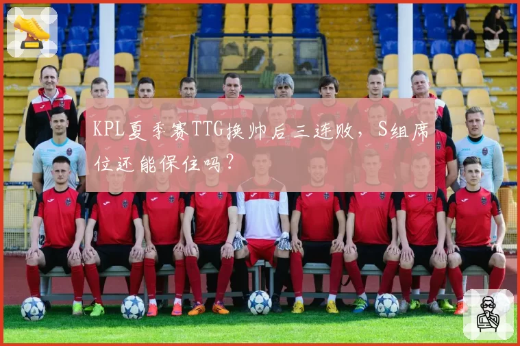 KPL夏季赛TTG换帅后三连败，S组席位还能保住吗？