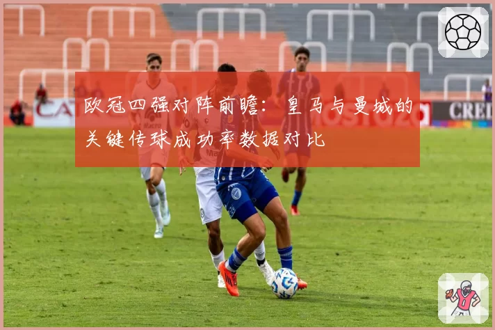 欧冠四强对阵前瞻:皇马与曼城的关键传球成功率数据对比