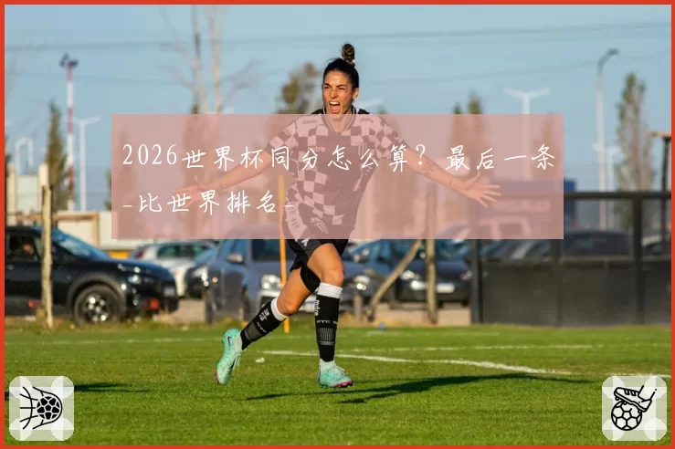 2026世界杯同分怎么算？最后一条_比世界排名_