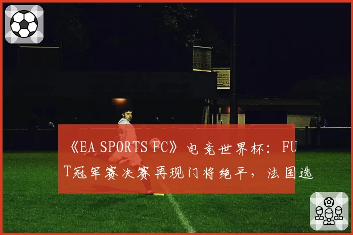 《EA SPORTS FC》电竞世界杯:FUT冠军赛决赛再现门将绝平,法国选手Msdossary点球夺冠