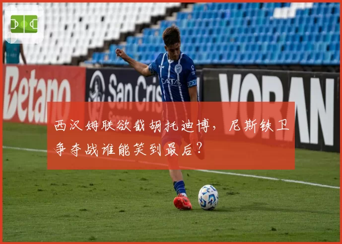 西汉姆联欲截胡托迪博，尼斯铁卫争夺战谁能笑到最后？