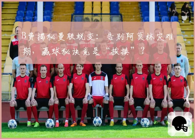 B费揭秘曼联蜕变：告别阿莫林灾难期，赢球秘诀竟是“挨揍”？