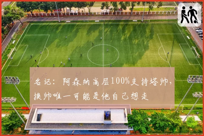 名记：阿森纳高层100%支持塔帅，换帅唯一可能是他自己想走