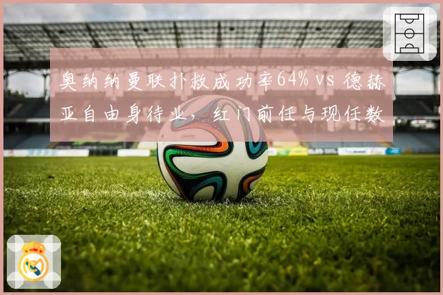 奥纳纳曼联扑救成功率64% vs 德赫亚自由身待业，红门前任与现任数据反差